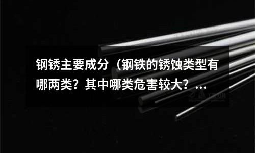 鋼銹主要成分（鋼鐵的銹蝕類型有哪兩類？其中哪類危害較大？）
