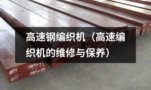 高速鋼編織機(jī)（高速編織機(jī)的維修與保養(yǎng)）