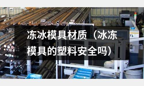 凍冰模具材質(zhì)（冰凍模具的塑料安全嗎）