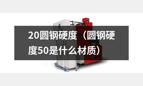 20圓鋼硬度（圓鋼硬度50是什么材質(zhì)）