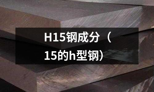 H15鋼成分（15的h型鋼）