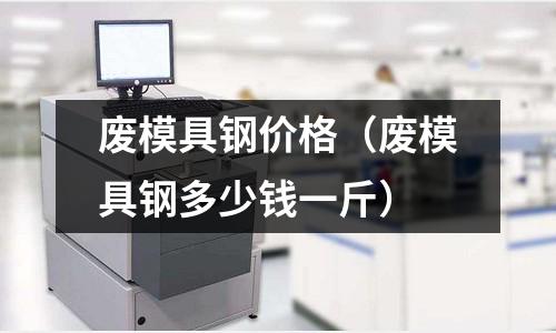 廢模具鋼價(jià)格（廢模具鋼多少錢一斤）