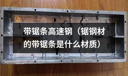 帶鋸條高速鋼（鋸鋼材的帶鋸條是什么材質(zhì)）