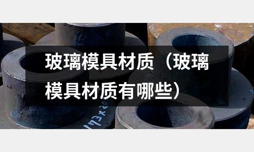 玻璃模具材質(zhì)（玻璃模具材質(zhì)有哪些）