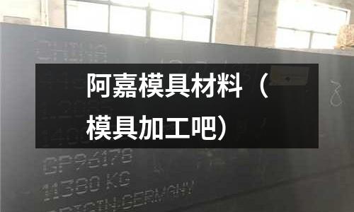 阿嘉模具材料（模具加工吧）