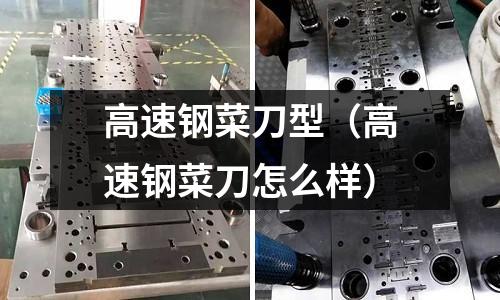 高速鋼菜刀型（高速鋼菜刀怎么樣）