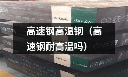 高速鋼高溫鋼（高速鋼耐高溫嗎）
