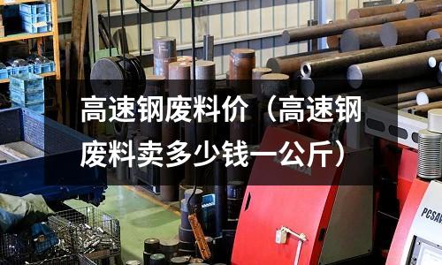 高速鋼廢料價(jià)（高速鋼廢料賣(mài)多少錢(qián)一公斤）