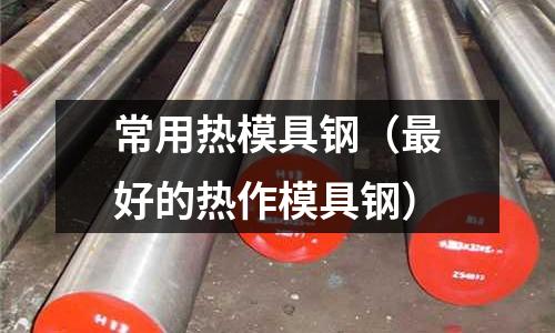 常用熱模具鋼（最好的熱作模具鋼）