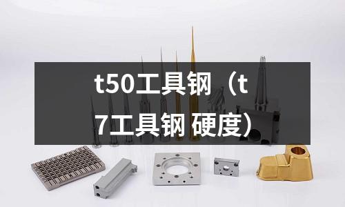 t50工具鋼（t7工具鋼 硬度）