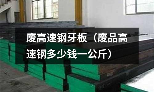 廢高速鋼牙板（廢品高速鋼多少錢(qián)一公斤）