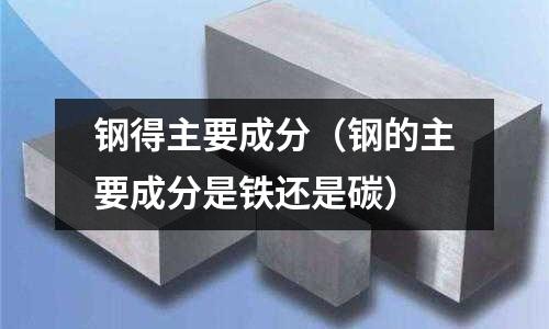 鋼得主要成分（鋼的主要成分是鐵還是碳）