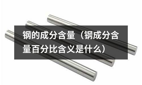 鋼的成分含量（鋼成分含量百分比含義是什么）
