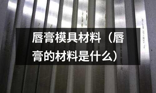 唇膏模具材料（唇膏的材料是什么）