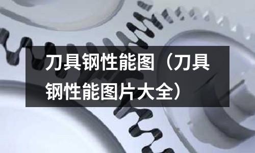 刀具鋼性能圖（刀具鋼性能圖片大全）