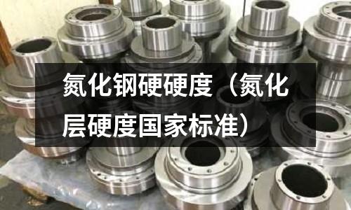 氮化鋼硬硬度（氮化層硬度國家標準）