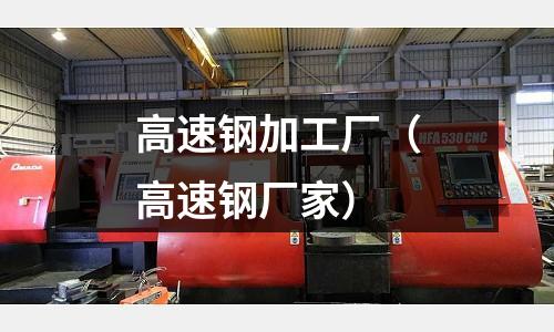 高速鋼加工廠（高速鋼廠家）
