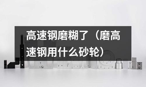 高速鋼磨糊了（磨高速鋼用什么砂輪）