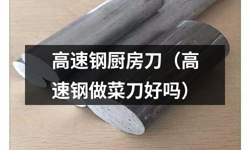 高速鋼廚房刀（高速鋼做菜刀好嗎）