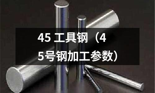 45 工具鋼（45號(hào)鋼加工參數(shù)）