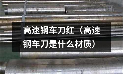 高速鋼車(chē)刀紅（高速鋼車(chē)刀是什么材質(zhì)）