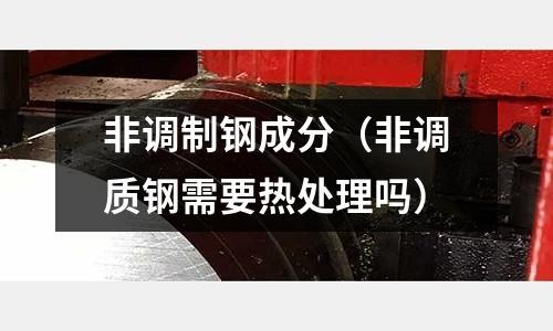 非調(diào)制鋼成分（非調(diào)質(zhì)鋼需要熱處理嗎）