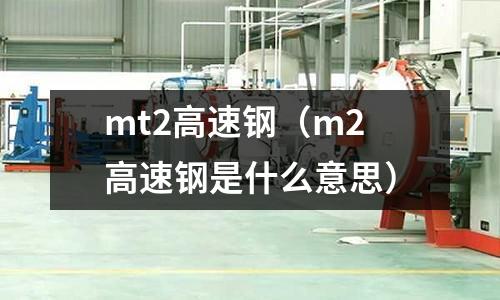 mt2高速鋼（m2高速鋼是什么意思）