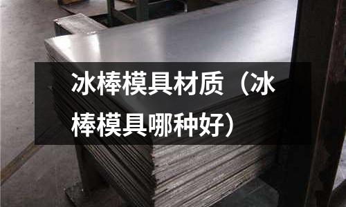 冰棒模具材質(zhì)（冰棒模具哪種好）