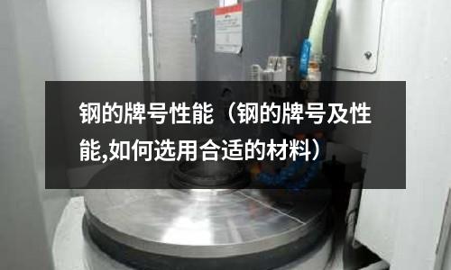 鋼的牌號(hào)性能（鋼的牌號(hào)及性能,如何選用合適的材料）