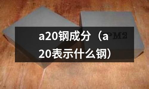 a20鋼成分（a20表示什么鋼）