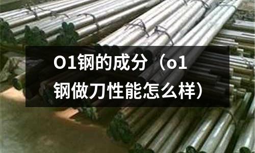 O1鋼的成分（o1鋼做刀性能怎么樣）