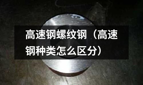 高速鋼螺紋鋼（高速鋼種類怎么區(qū)分）