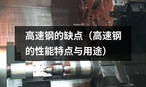 高速鋼的缺點(diǎn)（高速鋼的性能特點(diǎn)與用途）