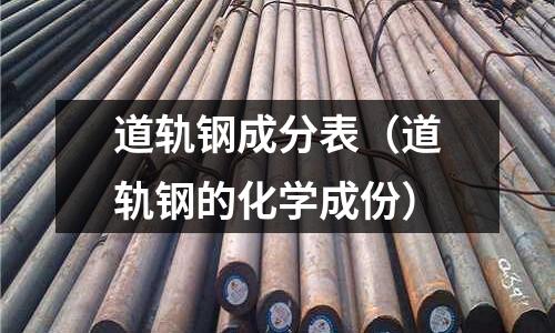 道軌鋼成分表（道軌鋼的化學(xué)成份）