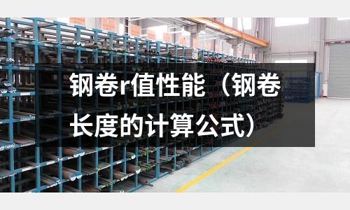 鋼卷r值性能（鋼卷長(zhǎng)度的計(jì)算公式）