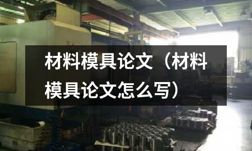 材料模具論文（材料模具論文怎么寫(xiě)）