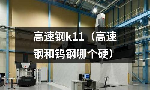 高速鋼k11（高速鋼和鎢鋼哪個硬）
