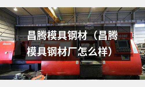 昌騰模具鋼材（昌騰模具鋼材廠怎么樣）