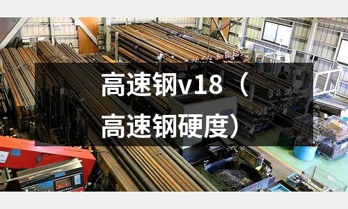 高速鋼v18（高速鋼硬度）