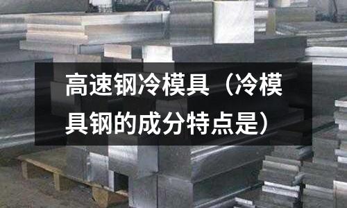 高速鋼冷模具（冷模具鋼的成分特點是）