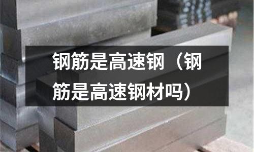 鋼筋是高速鋼（鋼筋是高速鋼材嗎）