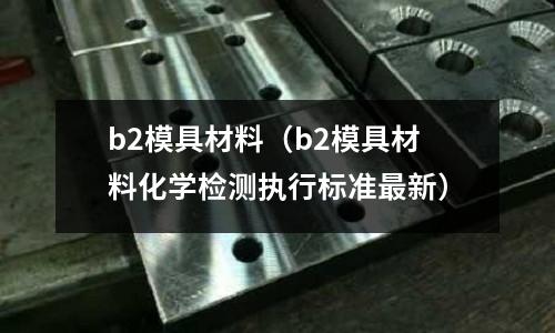 b2模具材料（b2模具材料化學檢測執行標準最新）