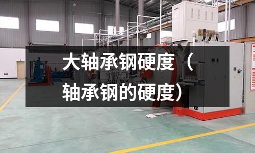 大軸承鋼硬度（軸承鋼的硬度）