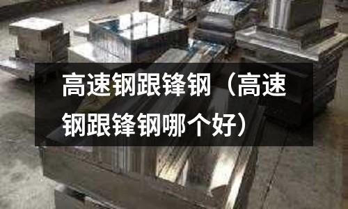 高速鋼跟鋒鋼（高速鋼跟鋒鋼哪個好）