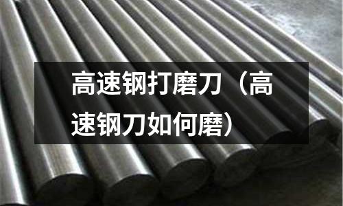 高速鋼打磨刀（高速鋼刀如何磨）
