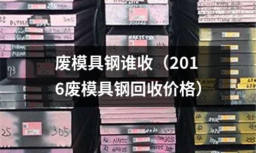 廢模具鋼誰收（2016廢模具鋼回收價格）