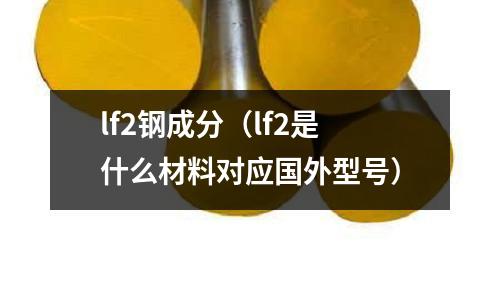 lf2鋼成分（lf2是什么材料對應國外型號）