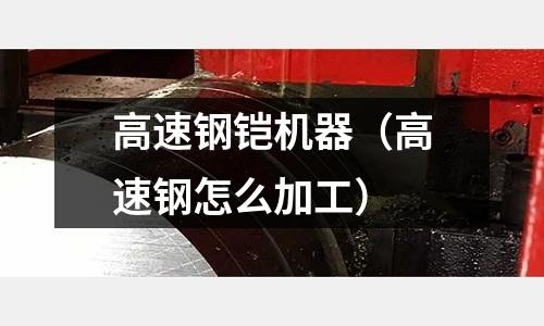 高速鋼鎧機器（高速鋼怎么加工）