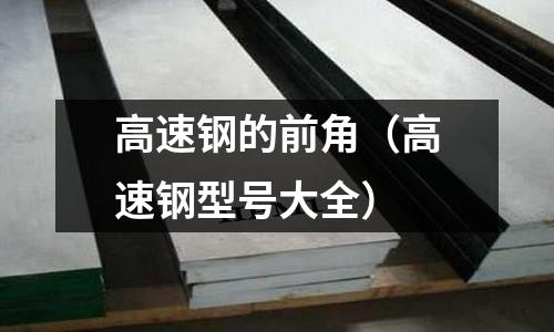 高速鋼的前角(高速鋼型號大全)