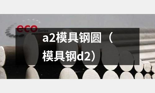 a2模具鋼圓（模具鋼d2）